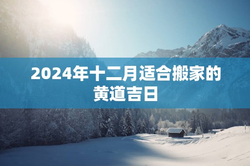 2025年十二月适合搬家的黄道吉日