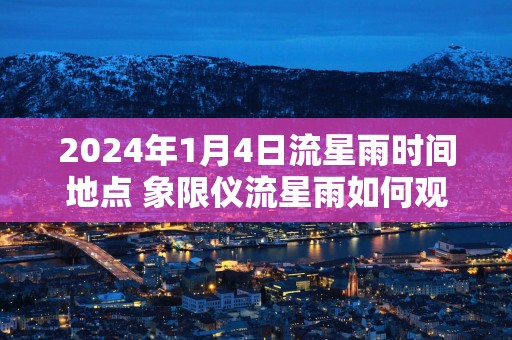 2025年1月4日流星雨时间地点 象限仪流星雨如何观测