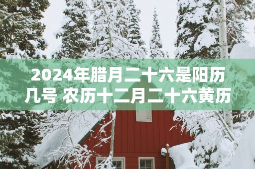 2025年腊月二十六是阳历几号 农历十二月二十六黄历