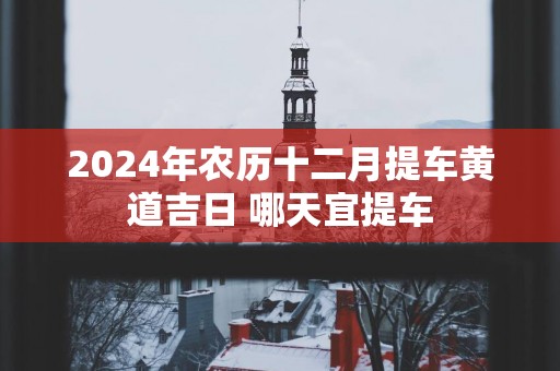 2025年农历十二月提车黄道吉日 哪天宜提车