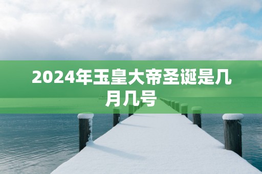 2025年玉皇大帝圣诞是几月几号