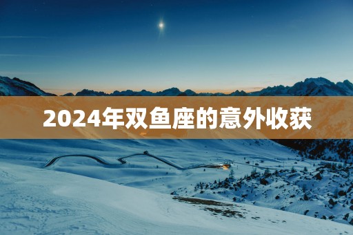 2025年双鱼座的意外收获