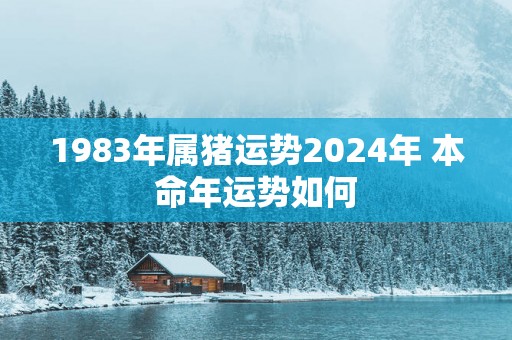 1983年属猪运势2025年 本命年运势如何