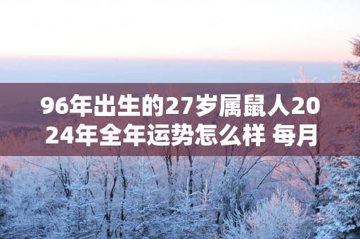 96年出生的27岁属鼠人2025年全年运势怎么样 每月运势