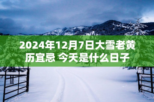2025年12月7日大雪老黄历宜忌 今天是什么日子