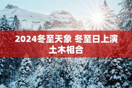 2025冬至天象 冬至日上演土木相合
