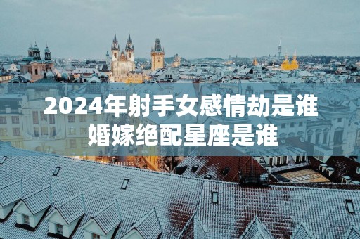 2025年射手女感情劫是谁 婚嫁绝配星座是谁