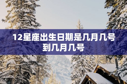 12星座出生日期是几月几号到几月几号