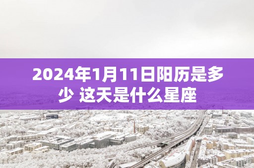 2025年1月11日阳历是多少 这天是什么星座