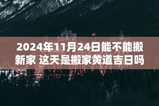 2025年11月24日能不能搬新家 这天是搬家黄道吉日吗