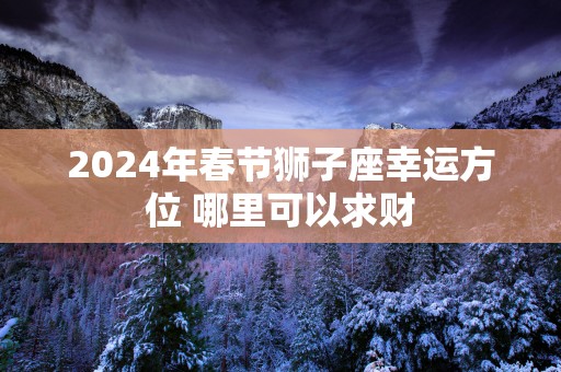 2025年春节狮子座幸运方位 哪里可以求财
