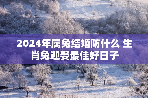 2025年属兔结婚防什么 生肖兔迎娶最佳好日子