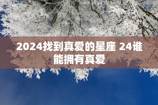 2025找到真爱的星座 24谁能拥有真爱