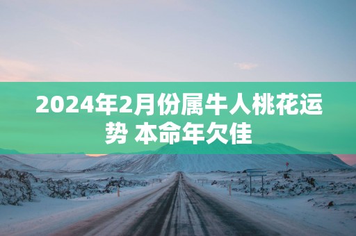 2025年2月份属牛人桃花运势 本命年欠佳