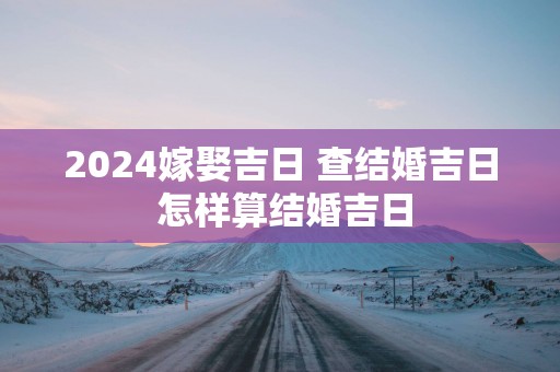 2025嫁娶吉日 查结婚吉日 怎样算结婚吉日