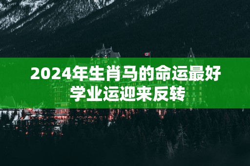 2025年生肖马的命运最好 学业运迎来反转