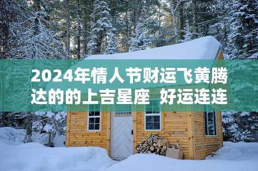 2025年情人节财运飞黄腾达的的上吉星座  好运连连