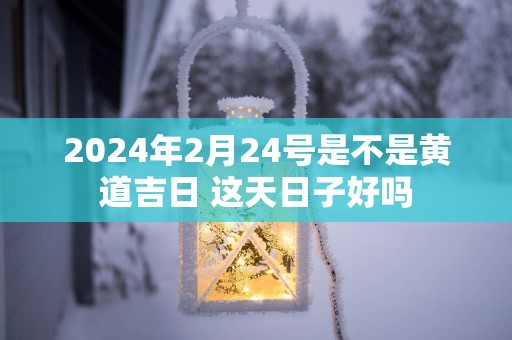 2025年2月24号是不是黄道吉日 这天日子好吗
