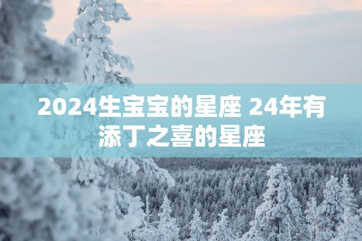 2025生宝宝的星座 24年有添丁之喜的星座