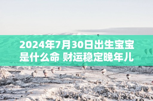 2025年7月30日出生宝宝是什么命 财运稳定晚年儿孙满堂