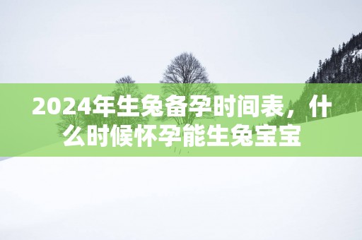 2025年生兔备孕时间表，什么时候怀孕能生兔宝宝