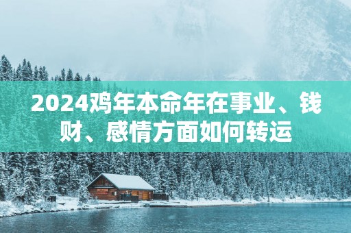 2025鸡年本命年在事业、钱财、感情方面如何转运