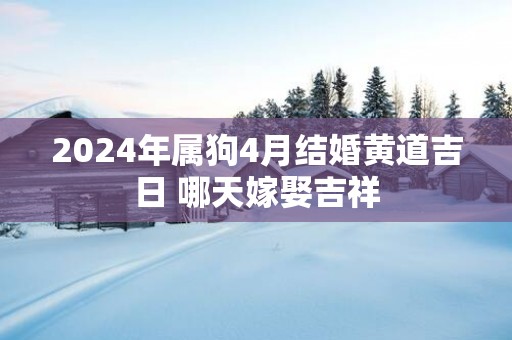 2025年属狗4月结婚黄道吉日 哪天嫁娶吉祥