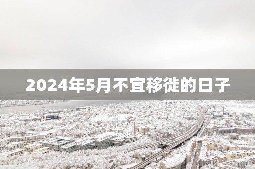 2025年5月不宜移徙的日子