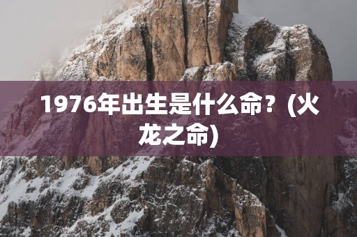 1976年出生是什么命？(火龙之命)