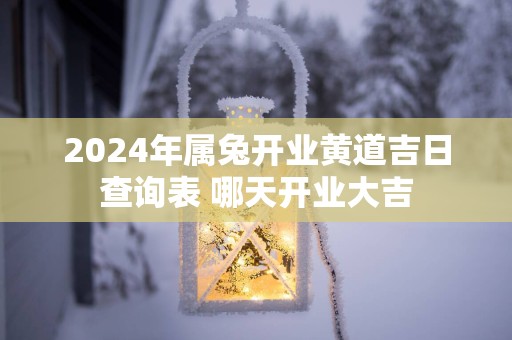 2025年属兔开业黄道吉日查询表 哪天开业大吉 2025年属兔开业黄道吉日查询表 哪天开业大吉