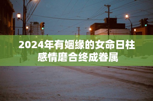 2025年有姻缘的女命日柱 感情磨合终成眷属