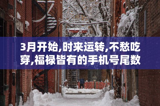 3月开始,时来运转,不愁吃穿,福禄皆有的手机号尾数!