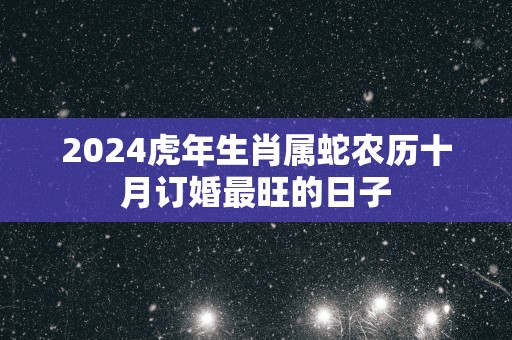 2025蛇年生肖属蛇农历十月订婚最旺的日子