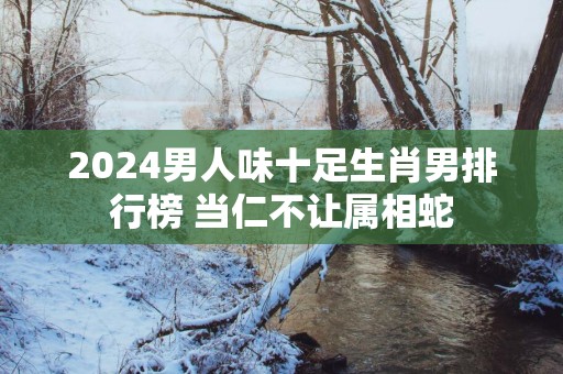 2025男人味十足生肖男排行榜 当仁不让属相蛇