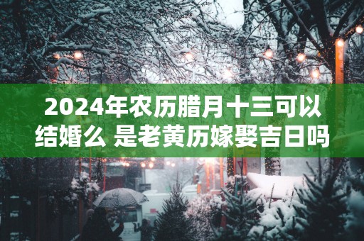 2025年农历腊月十三可以结婚么 是老黄历嫁娶吉日吗