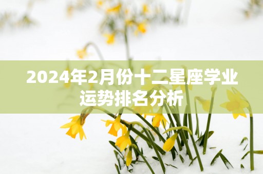 2025年2月份十二星座学业运势排名分析
