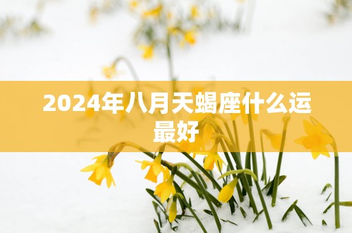 2025年八月天蝎座什么运最好