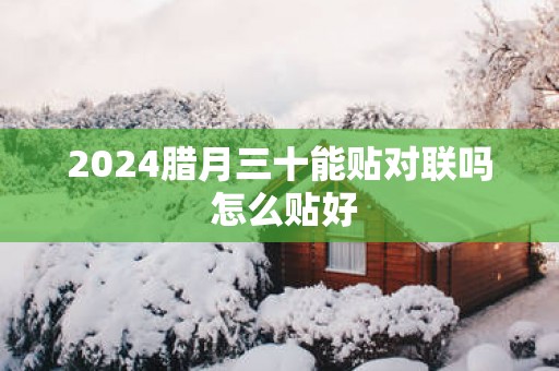 2025腊月三十能贴对联吗 怎么贴好