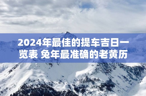 2025年最佳的提车吉日一览表 蛇年最准确的老黄历看日子提车