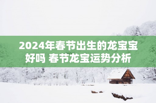 2025年春节出生的龙宝宝好吗 春节龙宝运势分析