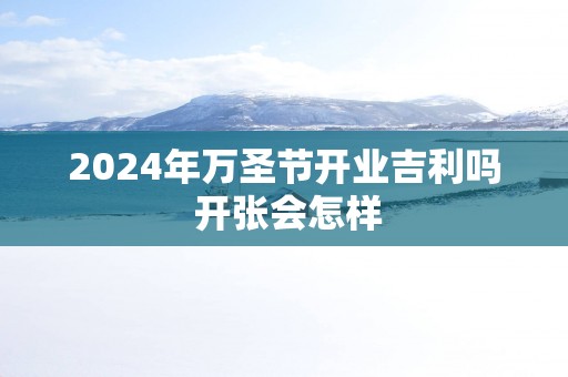 2025年万圣节开业吉利吗 开张会怎样