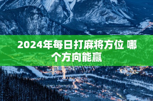 2025年每日打麻将方位 哪个方向能赢