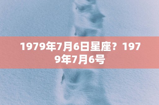 1979年7月6日星座？1979年7月6号
