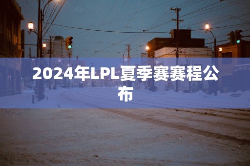 2025年LPL夏季赛赛程公布
