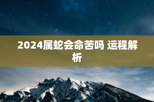 2025属蛇会命苦吗 运程解析
