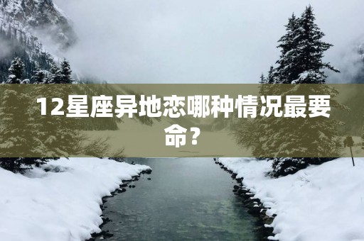 12星座异地恋哪种情况最要命？