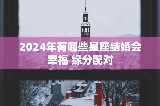 2025年有哪些星座结婚会幸福 缘分配对
