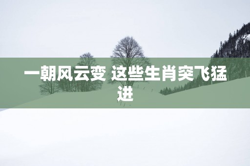 一朝风云变 这些生肖突飞猛进