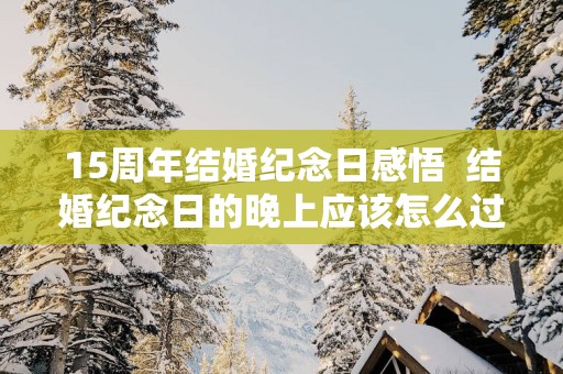 15周年结婚纪念日感悟  结婚纪念日的晚上应该怎么过