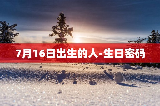 7月16日出生的人-生日密码